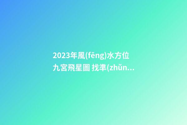 2023年風(fēng)水方位九宮飛星圖 找準(zhǔn)流年好方位